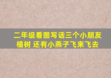 二年级看图写话三个小朋友植树 还有小燕子飞来飞去